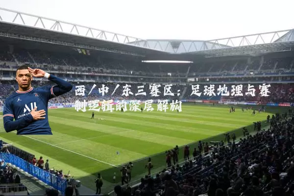 西/中/东三赛区：足球地理与赛制逻辑的深层解构