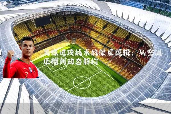 足球进攻战术的深层逻辑:从空间压缩到动态解构
