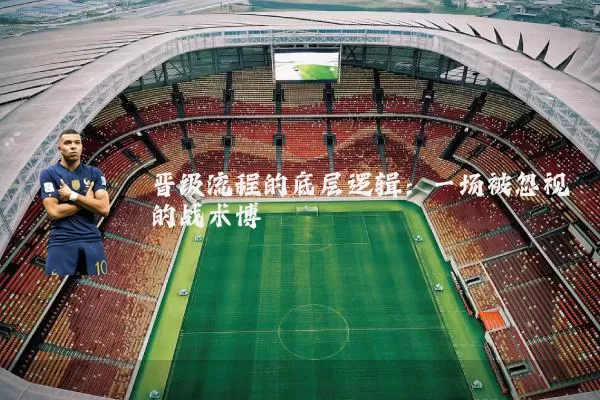 晋级流程的底层逻辑:一场被忽视的战术博弈