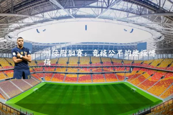 洲际附加赛：竞技公平的终极博弈场