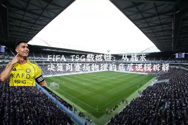FIFA TSG数据链：从战术决策到赛场物理的底层逻辑拆解