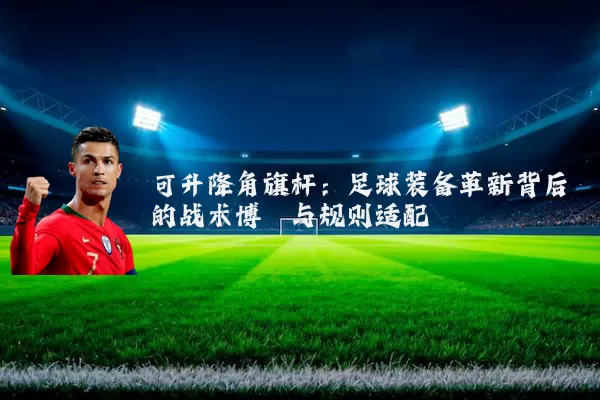 可升降角旗杆：足球装备革新背后的战术博弈与规则适配