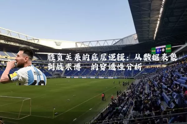 胜负关系的底层逻辑:从数据表象到战术博弈的穿透性分析