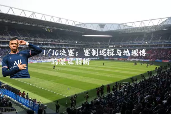 1/16决赛：赛制逻辑与地理博弈的深层解析