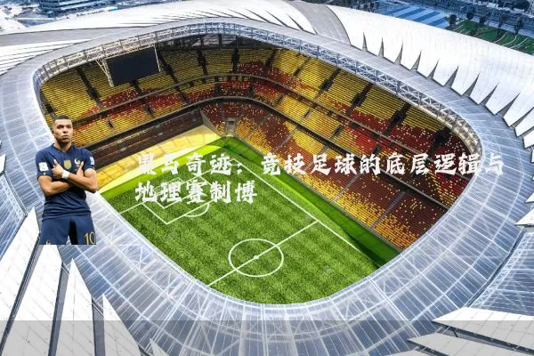 黑马奇迹：竞技足球的底层逻辑与地理赛制博弈
