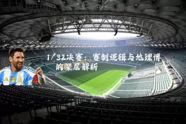 1/32决赛：赛制逻辑与地理博弈的深层解析