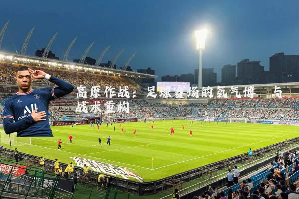 高原作战:足球赛场的氧气博弈与战术重构